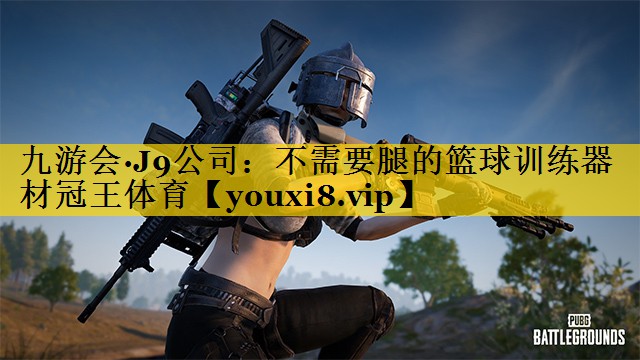 九游会·J9公司：不需要腿的篮球训练器材冠王体育