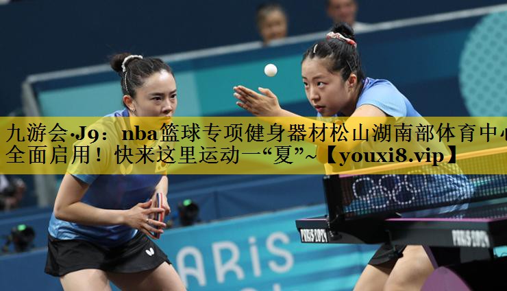 九游会·J9：nba篮球专项健身器材松山湖南部体育中心全面启用！快来这里运动一“夏”~