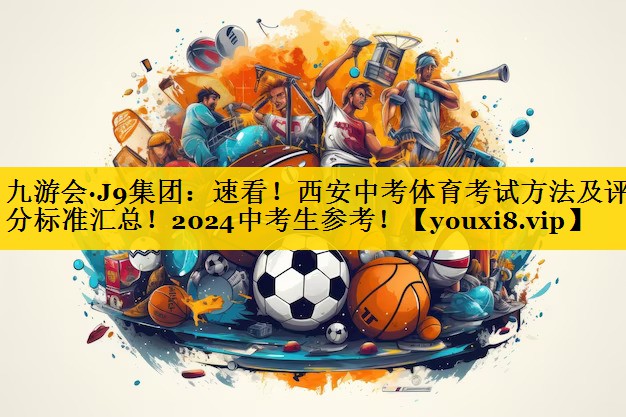 九游会·J9集团：速看！西安中考体育考试方法及评分标准汇总！2024中考生参考！