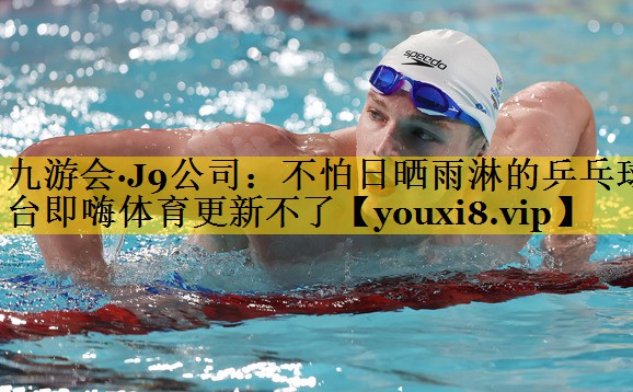九游会·J9公司：不怕日晒雨淋的乒乓球台即嗨体育更新不了