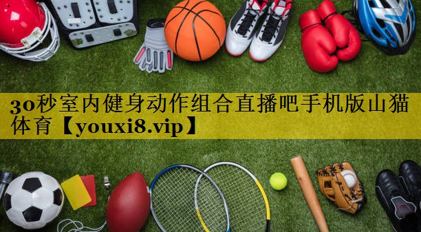 30秒室内健身动作组合直播吧手机版山猫体育