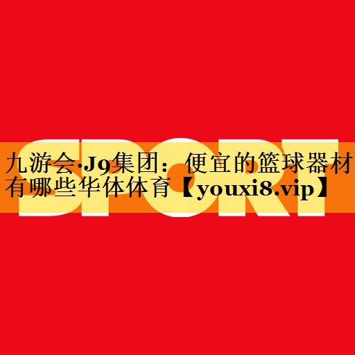 九游会·J9集团：便宜的篮球器材有哪些华体体育