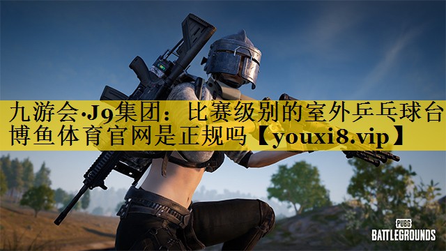九游会·J9集团：比赛级别的室外乒乓球台博鱼体育官网是正规吗