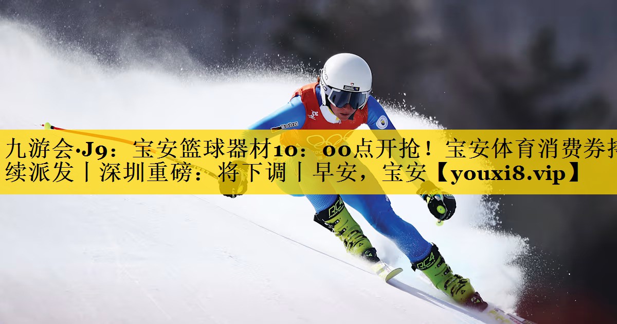 九游会·J9：宝安篮球器材10：00点开抢！宝安体育消费券持续派发丨深圳重磅：将下调丨早安，宝安