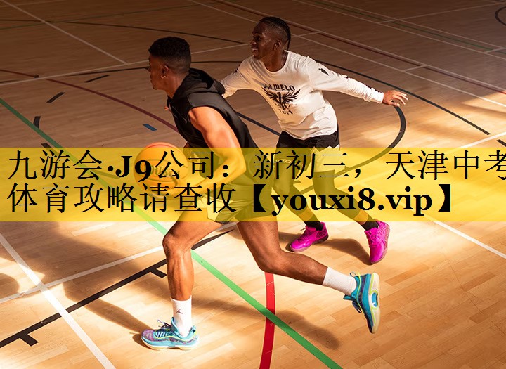 九游会·J9公司：新初三，天津中考体育攻略请查收