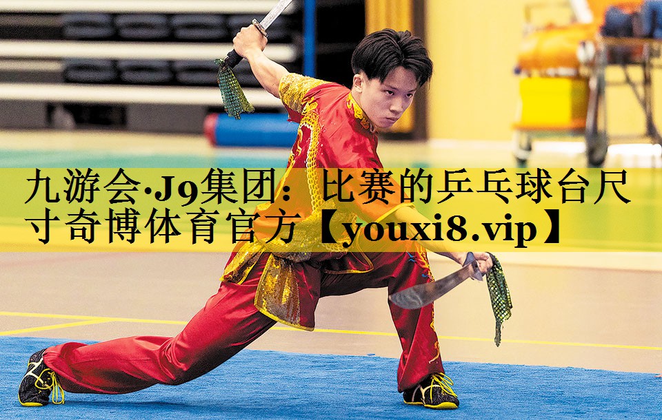 九游会·J9集团：比赛的乒乓球台尺寸奇博体育官方