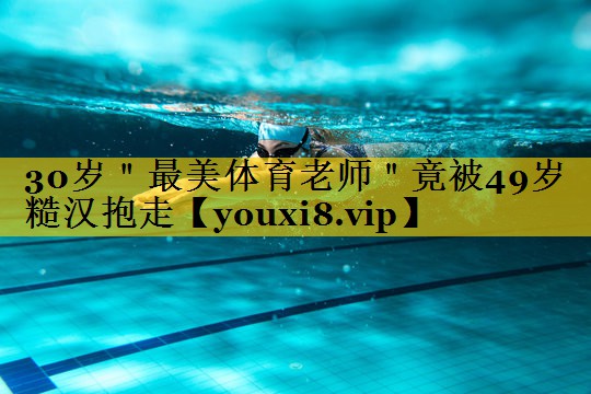 30岁＂最美体育老师＂竟被49岁糙汉抱走