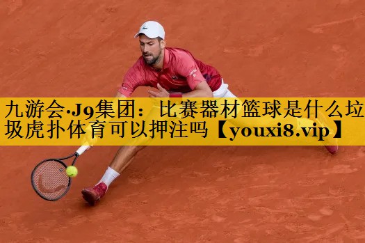 九游会·J9集团：比赛器材篮球是什么垃圾虎扑体育可以押注吗