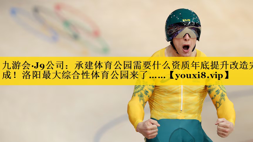 九游会·J9公司：承建体育公园需要什么资质年底提升改造完成！洛阳最大综合性体育公园来了……