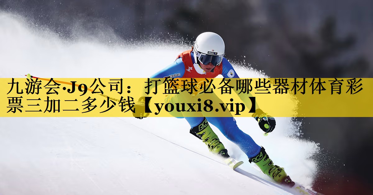 九游会·J9公司：打篮球必备哪些器材体育彩票三加二多少钱