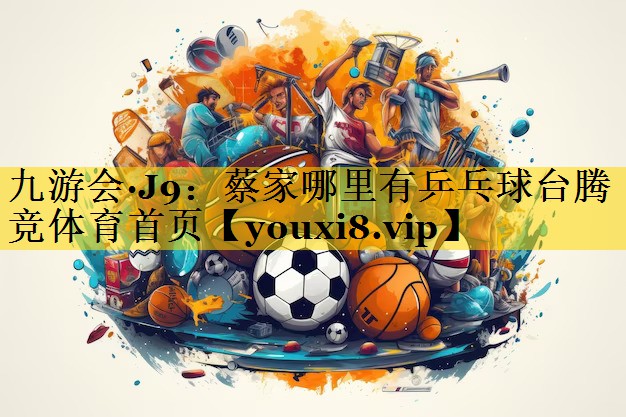 九游会·J9：蔡家哪里有乒乓球台腾竞体育首页