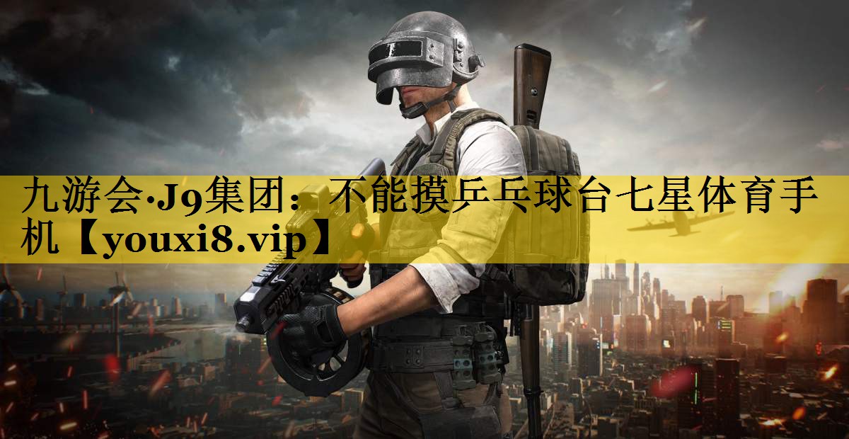 九游会·J9集团：不能摸乒乓球台七星体育手机