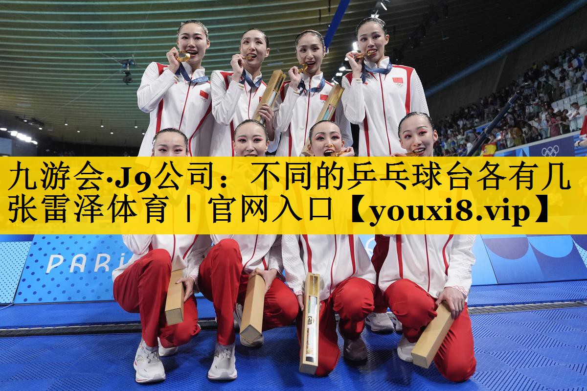 九游会·J9公司：不同的乒乓球台各有几张雷泽体育｜官网入口
