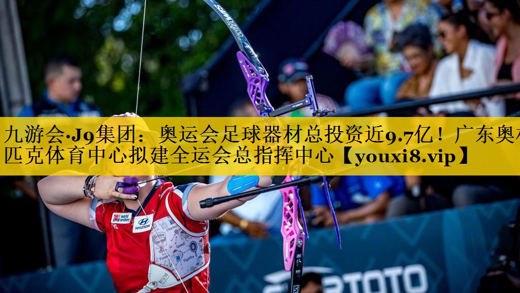 九游会·J9集团：奥运会足球器材总投资近9.7亿！广东奥林匹克体育中心拟建全运会总指挥中心