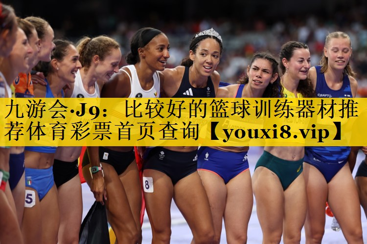 九游会·J9：比较好的篮球训练器材推荐体育彩票首页查询