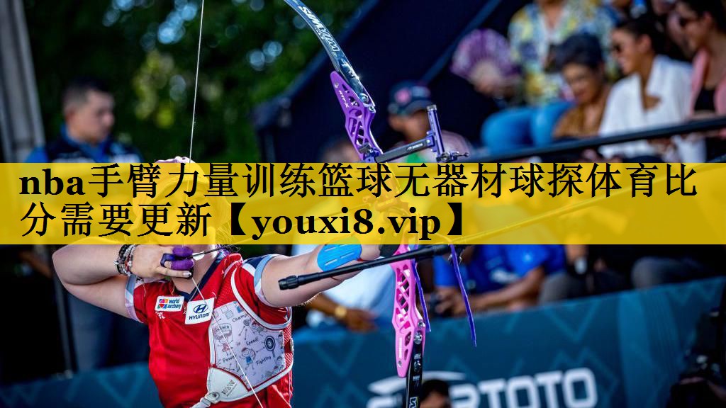 nba手臂力量训练篮球无器材球探体育比分需要更新