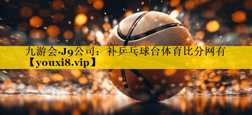 九游会·J9公司：补乒乓球台体育比分网有