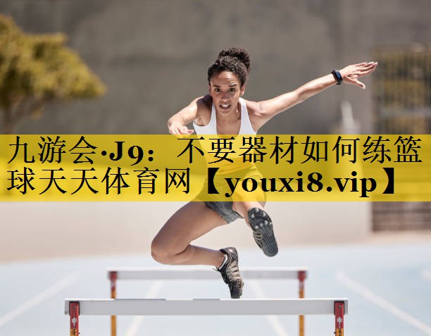 九游会·J9：不要器材如何练篮球天天体育网