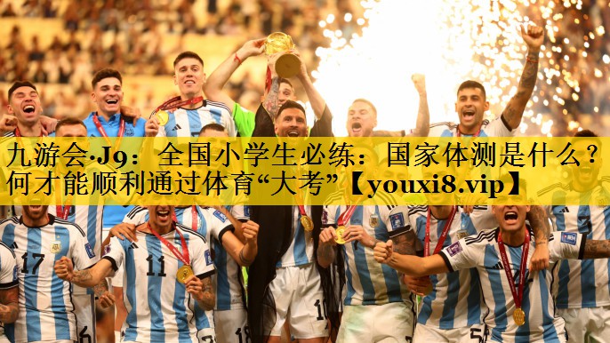 九游会·J9：全国小学生必练：国家体测是什么？如何才能顺利通过体育“大考”