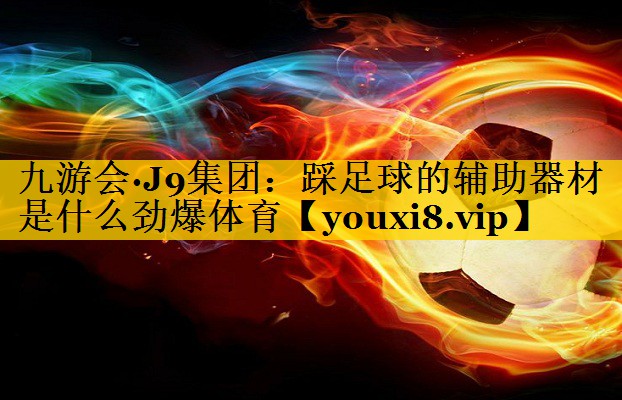 九游会·J9集团：踩足球的辅助器材是什么劲爆体育