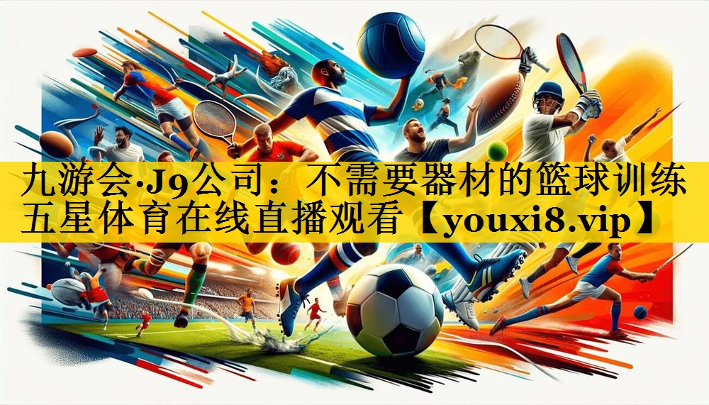 九游会·J9公司：不需要器材的篮球训练五星体育在线直播观看