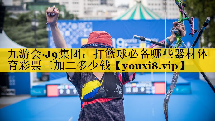九游会·J9集团：打篮球必备哪些器材体育彩票三加二多少钱
