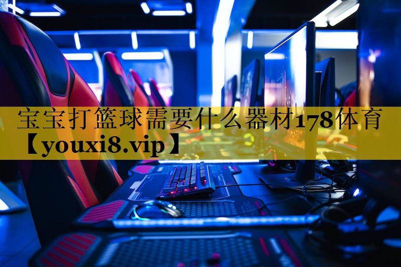 宝宝打篮球需要什么器材178体育