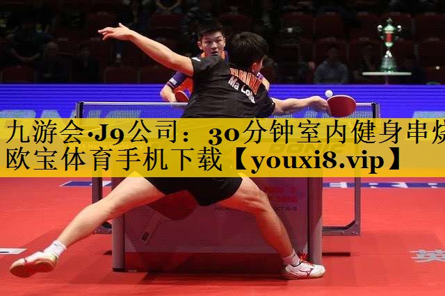 九游会·J9公司：30分钟室内健身串烧欧宝体育手机下载