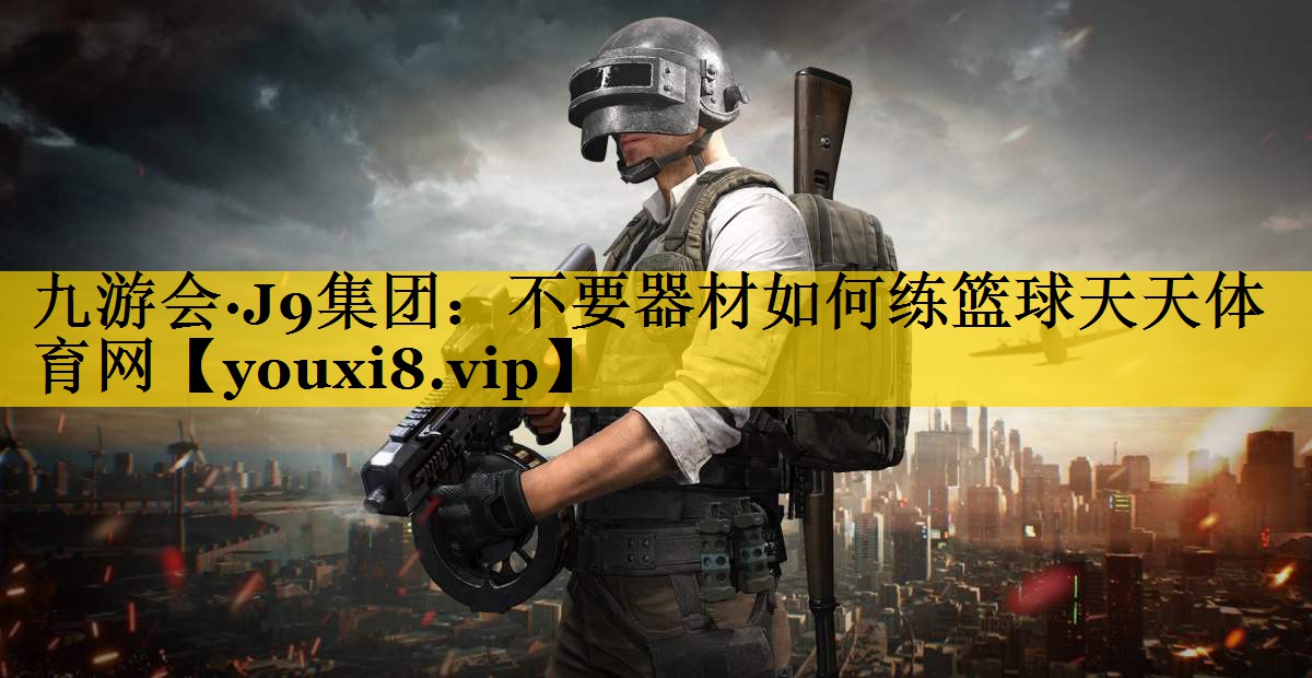 九游会·J9集团：不要器材如何练篮球天天体育网