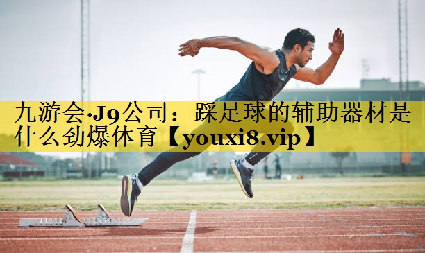 九游会·J9公司：踩足球的辅助器材是什么劲爆体育