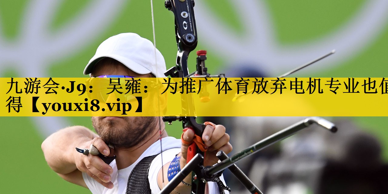 九游会·J9：吴雍：为推广体育放弃电机专业也值得