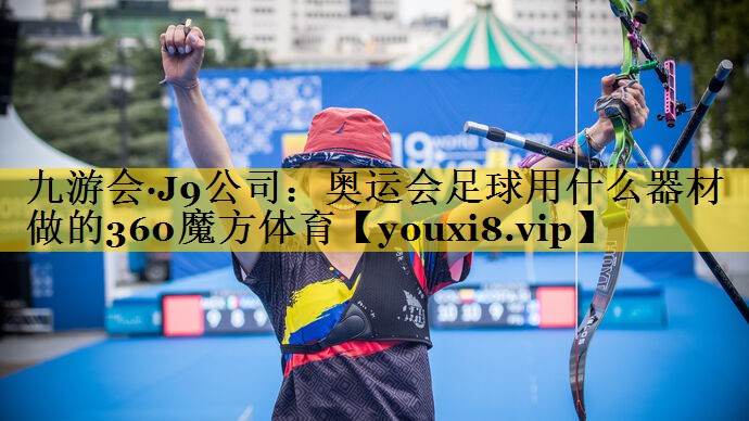 九游会·J9公司：奥运会足球用什么器材做的360魔方体育