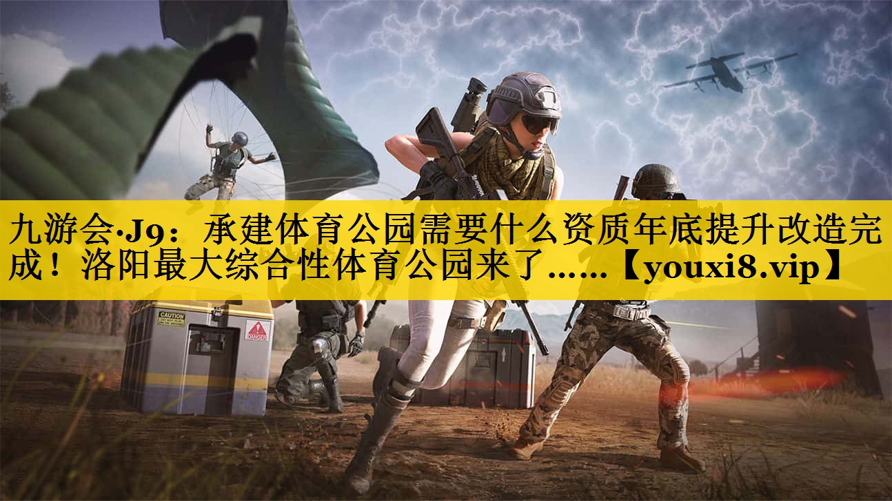 九游会·J9：承建体育公园需要什么资质年底提升改造完成！洛阳最大综合性体育公园来了……