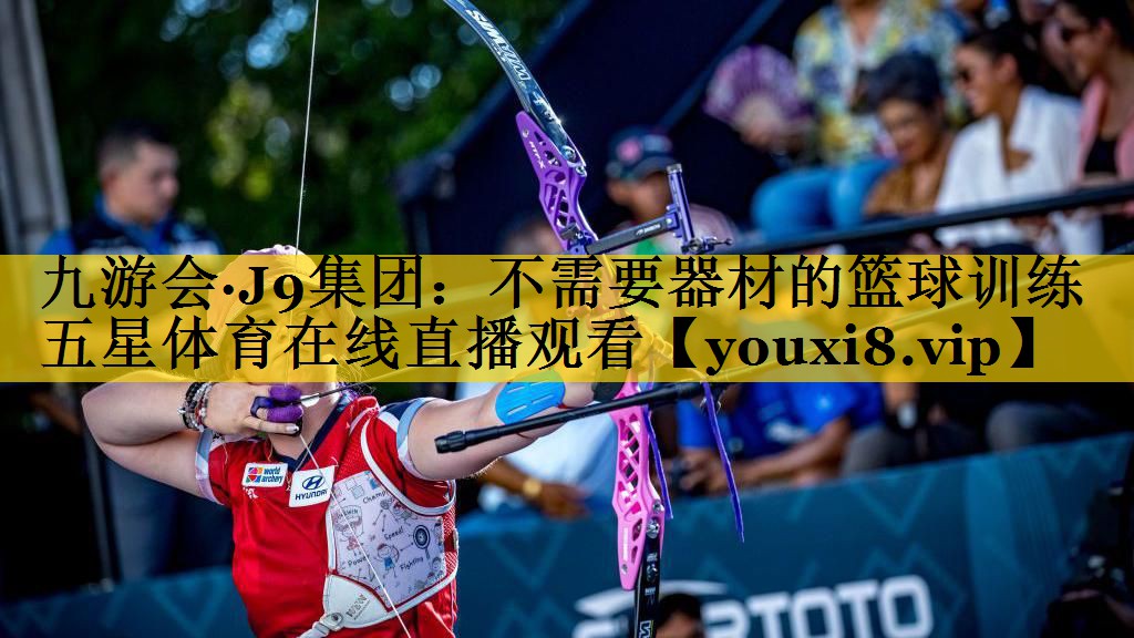 九游会·J9集团：不需要器材的篮球训练五星体育在线直播观看