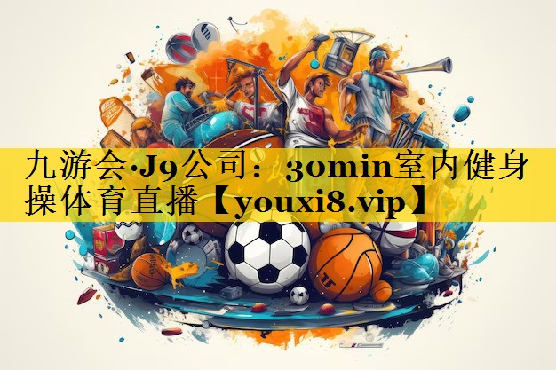 九游会·J9公司：30min室内健身操体育直播