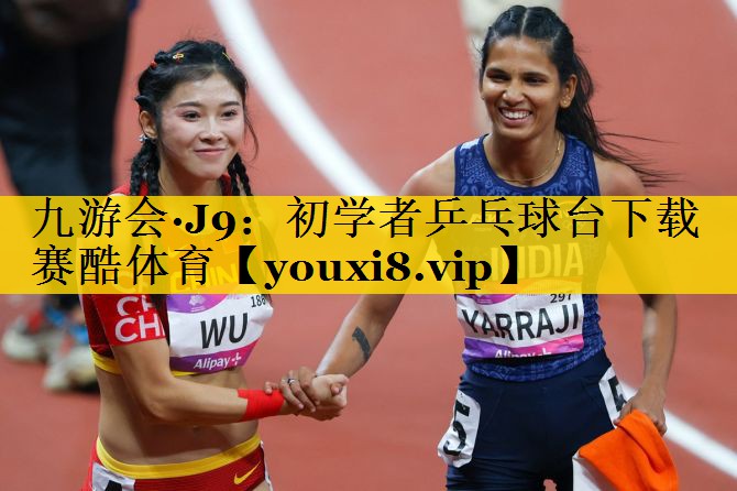 九游会·J9：初学者乒乓球台下载赛酷体育