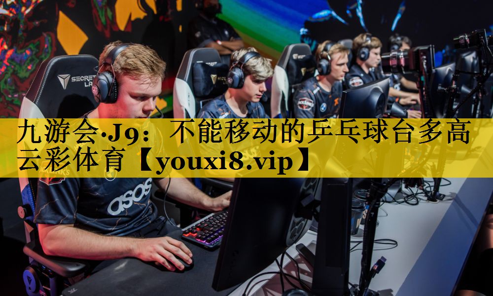 九游会·J9：不能移动的乒乓球台多高云彩体育
