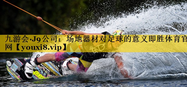 九游会·J9公司：场地器材对足球的意义即胜体育官网