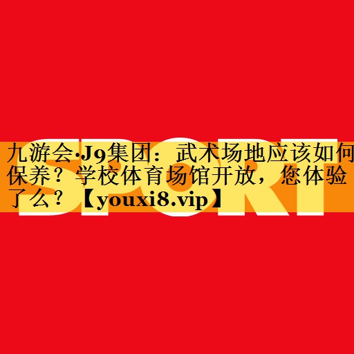 九游会·J9集团：武术场地应该如何保养？学校体育场馆开放，您体验了么？
