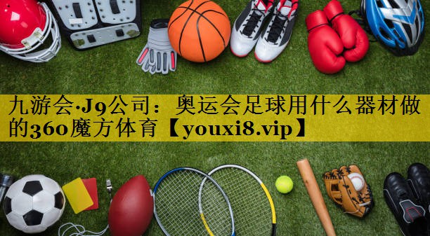 九游会·J9公司：奥运会足球用什么器材做的360魔方体育