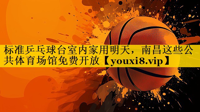 标准乒乓球台室内家用明天，南昌这些公共体育场馆免费开放