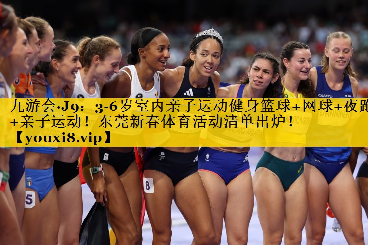 九游会·J9：3-6岁室内亲子运动健身篮球+网球+夜跑+亲子运动！东莞新春体育活动清单出炉！