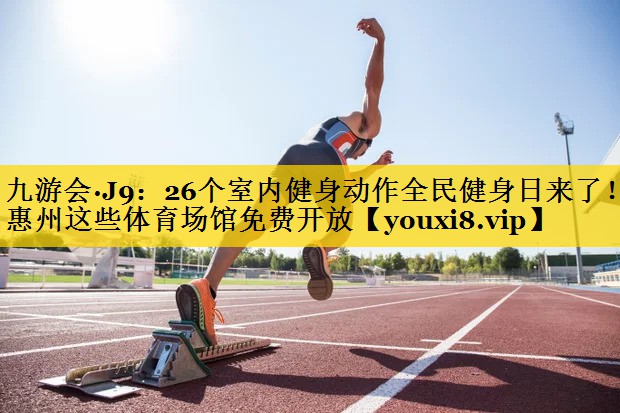 九游会·J9：26个室内健身动作全民健身日来了！惠州这些体育场馆免费开放