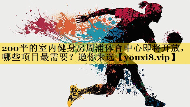 200平的室内健身房周浦体育中心即将开放，哪些项目最需要？邀你来选