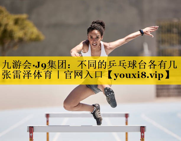 九游会·J9集团：不同的乒乓球台各有几张雷泽体育｜官网入口