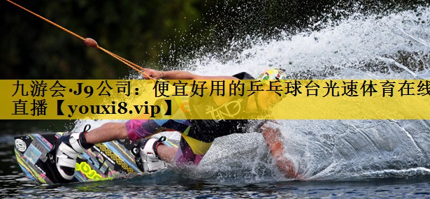 九游会·J9公司：便宜好用的乒乓球台光速体育在线直播