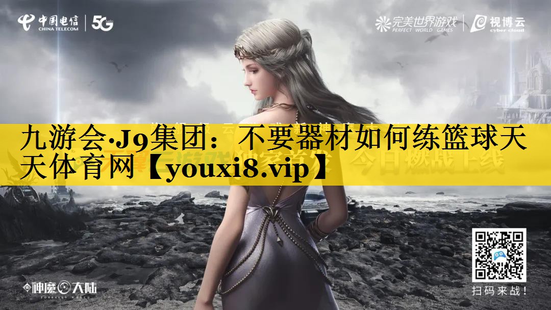 九游会·J9集团：不要器材如何练篮球天天体育网
