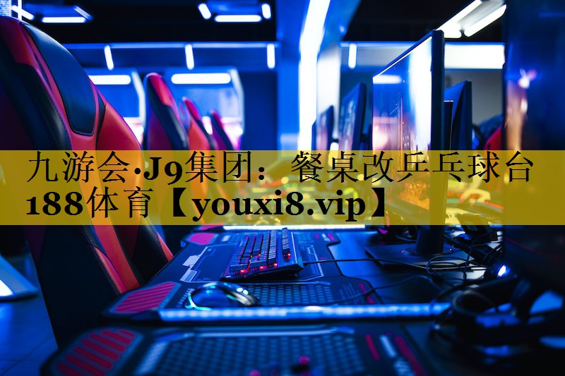 九游会·J9集团：餐桌改乒乓球台188体育