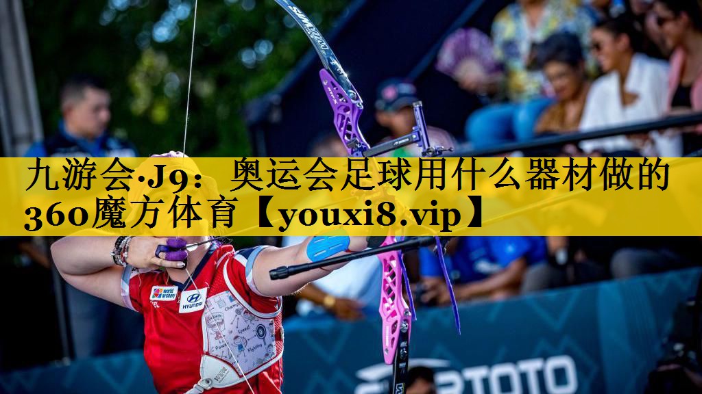 九游会·J9：奥运会足球用什么器材做的360魔方体育