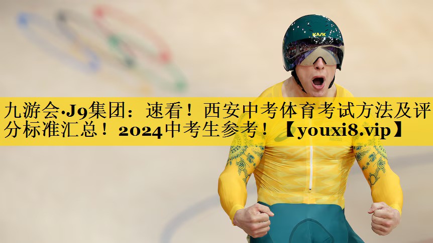 九游会·J9集团：速看！西安中考体育考试方法及评分标准汇总！2024中考生参考！